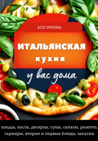 . Итальянская кухня у вас дома: пицца, паста, десерты, супы, салаты, ризотто, гарниры, вторые и первые блюда, закуски
