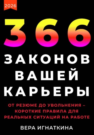 Вера Игнаткина. 366 законов вашей карьеры. От резюме до увольнения – короткие правила для реальных ситуаций на работе