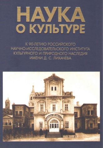 . Наука о культуре. К 90-летию Российского научно-исследовательского института культурного и природного наследия имени Д. С. Лихачёва