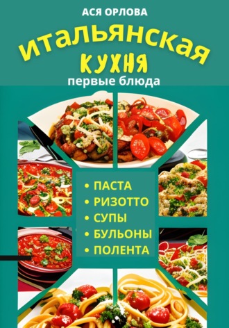 . Итальянская кухня: первые блюда. Паста, ризотто, супы, бульоны и полента