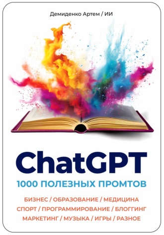 . ChatGPT. 1000 Промтов. Бизнес, Образование, Медицина, Спорт, Программирование, Блоггинг, Маркетинг, Музыка, Игры, Разное
