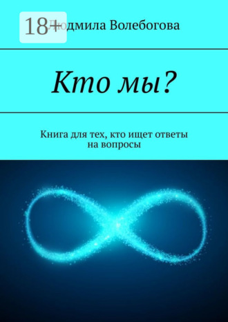 Людмила Волебогова. Кто мы? Книга для тех, кто ищет ответы на вопросы