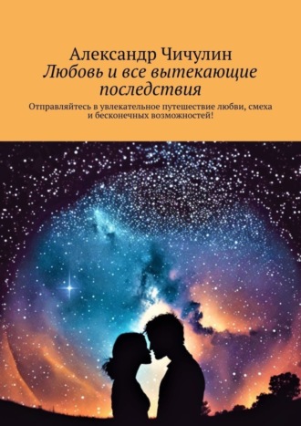 Александр Чичулин. Любовь и все вытекающие последствия. Отправляйтесь в увлекательное путешествие любви, смеха и бесконечных возможностей!