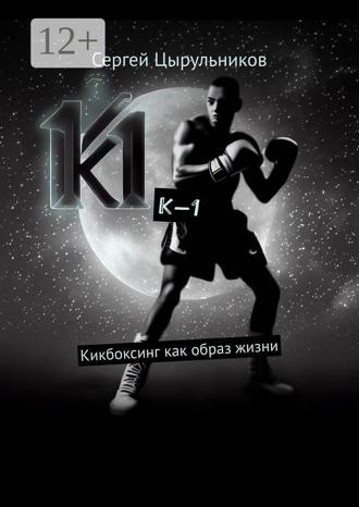 Сергей Юрьевич Цырульников. К-1. Кикбоксинг как образ жизни