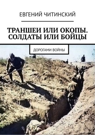 Евгений Читинский. Траншеи или окопы. Солдаты или бойцы. Дорогами войны