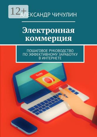 Александр Чичулин. Электронная коммерция. Пошаговое руководство по эффективному заработку в Интернете