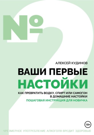 Алексей Кудинов. Ваши первые настойки. Как превратить водку, спирт или самогон в домашние настойки. Пошаговая инструкция для новичка