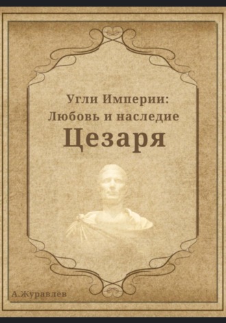 Андрей Журавлев. Угли Империи: Любовь и наследие Цезаря