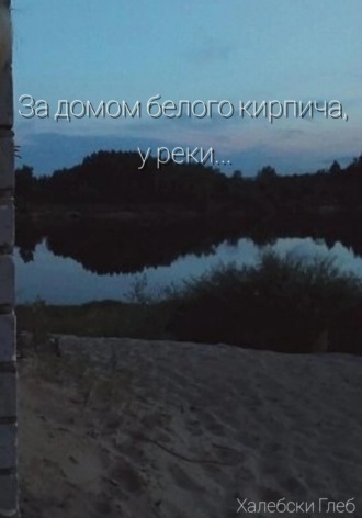 Глеб Халебски. За домом белого кирпича, у реки…