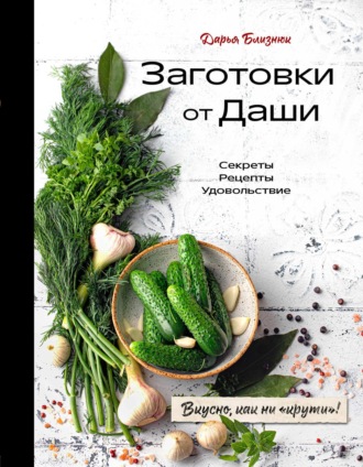 Дарья Близнюк. Заготовки от Даши. Вкусно, как ни «крути»!