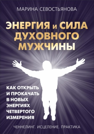 . Энергия и сила духовного мужчины. Как открыть и прокачать в новых энергиях четвертого измерения