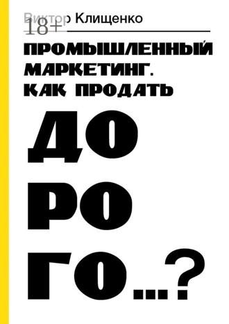 Виктор Клищенко. Промышленный маркетинг. Как продать дорого…?