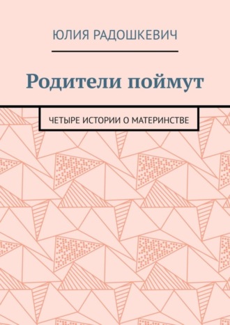 Юлия Радошкевич. Родители поймут. Четыре истории о материнстве