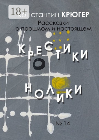 Константин Крюгер. Крестики-нолики. Рассказки о прошлом и настоящем