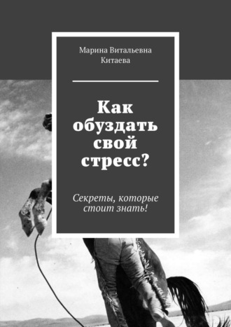 Марина Витальевна Китаева. Как обуздать свой стресс? Секреты, которые стоит знать!