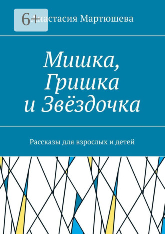 Анастасия Мартюшева. Мишка, Гришка и Звёздочка. Рассказы для взрослых и детей