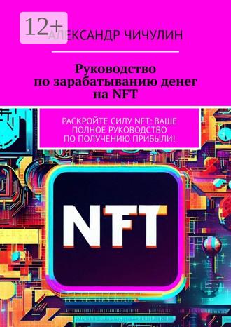 Александр Чичулин. Руководство по зарабатыванию денег на NFT. Раскройте силу NFT: ваше полное руководство по получению прибыли!