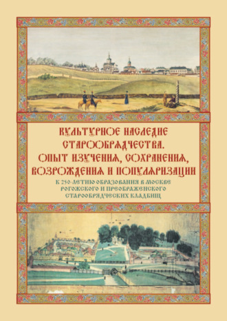 Коллектив авторов. Культурное наследие старообрядчества. Опыт изучения, сохранения, возрождения и популяризации. Сборник материалов круглого стола, посвященного 250-летию образования в Москве Рогожского и Преображенского старообрядческих кладбищ (Москва, 18 ноября 2021 г.)