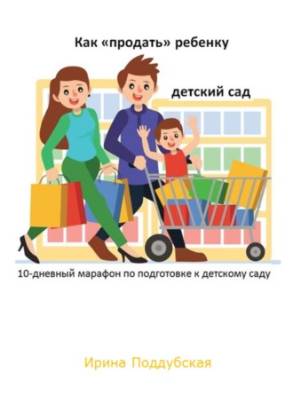 Ирина Поддубская. Как «продать» ребёнку детский сад. 10-дневный марафон по подготовке к детскому саду