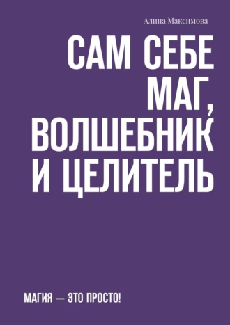 Алина Максимова. Сам себе Маг, Волшебник и Целитель. Магия – это просто!