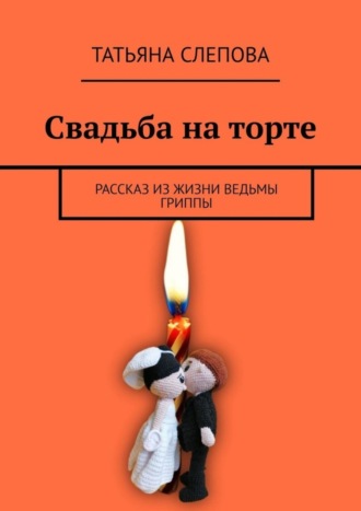 Татьяна Слепова. Свадьба на торте. Рассказ из жизни ведьмы Гриппы