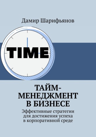 . Тайм-менеджмент в бизнесе. Эффективные стратегии для достижения успеха в корпоративной среде