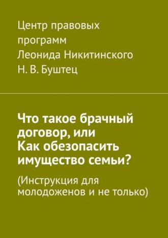 Никита Владимирович Буштец. Что такое брачный договор, или Как обезопасить имущество семьи? Инструкция для молодоженов и не только