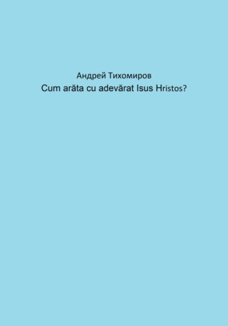 Андрей Тихомиров. Cum arăta cu adevărat Isus Hristos?