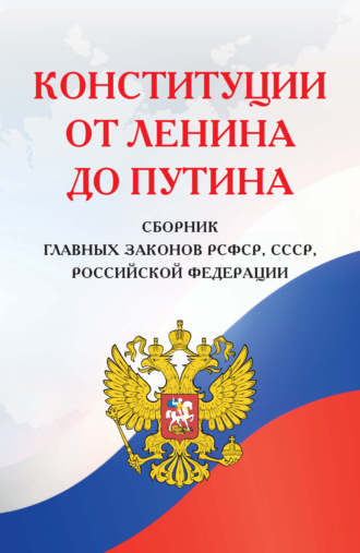 . Конституции от Ленина до Путина. Сборник главных законов РСФСР, СССР, РФ