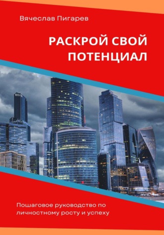 Вячеслав Пигарев. Раскрой свой потенциал. Пошаговое руководство по личностному росту и успеху