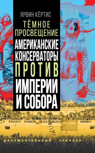 Ярвин Кёртис. Темное просвещение. Американские консерваторы против Империи и Собора