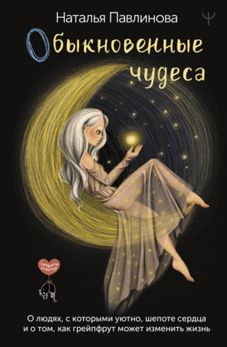 Наталья Павлинова. Обыкновенные чудеса. О людях, с которыми уютно, шепоте сердца и о том, как грейпфрут может изменить жизнь