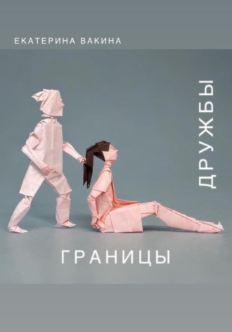 Екатерина Вакина. Границы дружбы: разбираясь с мифами и реальностью дружбы между мужчиной и женщиной