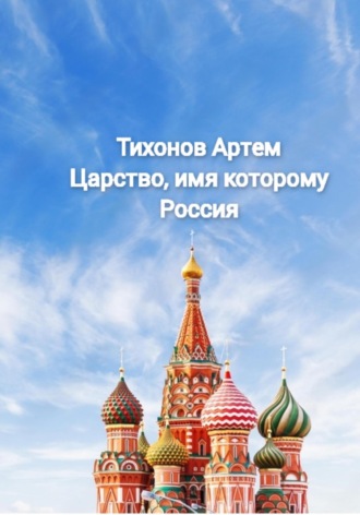 Артем Алексеевич Тихонов. Царство, имя которому Россия