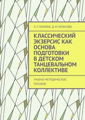 Л. Т. Галиева. Классический экзерсис как основа подготовки в детском танцевальном коллективе. Учебно-методическое пособие