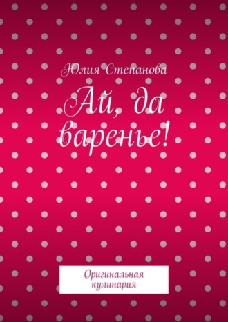 Юлия Степанова. Ай, да варенье! Оригинальная кулинария