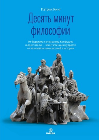 Патрик Кинг. Десять минут философии. От буддизма к стоицизму, Конфуцию и Аристотелю – квинтэссенция мудрости от величайших мыслителей в истории