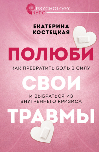 Екатерина Костецкая. Полюби свои травмы. Как превратить боль в силу и выбраться из внутреннего кризиса