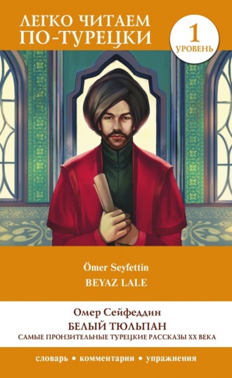Ömer Seyfettin. Белый Тюльпан. Самые пронзительные турецкие рассказы ХХ века. Уровень 1
