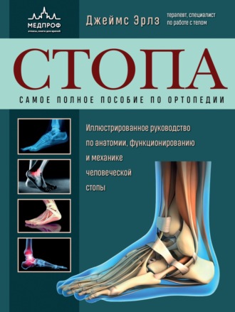 Джеймс Эрлз. Стопа. Самое полное пособие по ортопедии. Иллюстрированное руководство по анатомии, функционированию и механике человеческой стопы