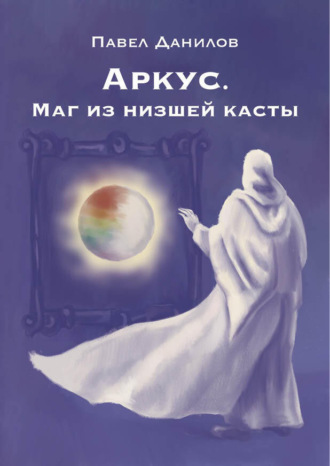 Павел Александрович Данилов. Аркус. Маг из низшей касты