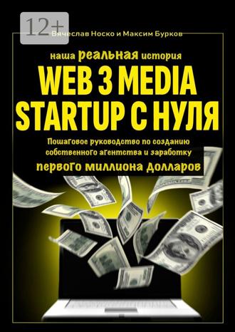 Вячеслав Носко. Наша реальная история: Web3 Media Startup с нуля. Пошаговое руководство по созданию собственного агентства и заработку первого миллиона долларов