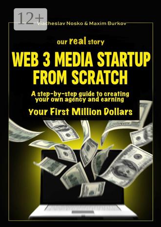 Viacheslav Nosko. Our real story: Web3 Media Startup From Scratch. A step-by-step guide to creating your own agency and earning your first million dollars