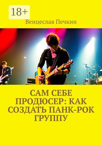 Венцеслав Печкин. Сам себе продюсер: Как создать панк-рок группу
