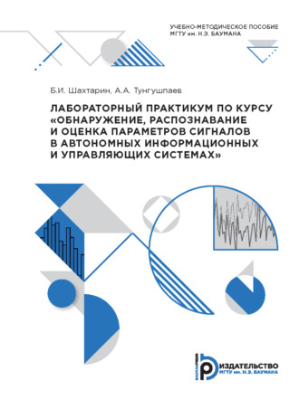 Б. И. Шахтарин. Лабораторный практикум по курсу «Обнаружение, распознавание и оценка параметров сигналов в автономных информационных и управляющих системах»