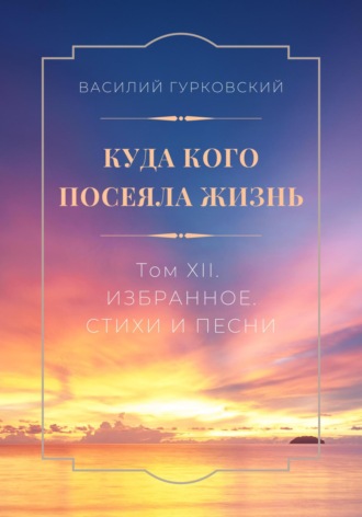 Василий Гурковский. Куда кого посеяла жизнь. Том XII. Избранное. Стихи и песни