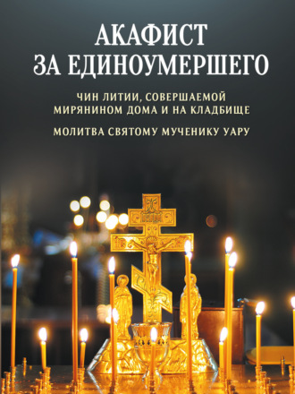 Молитвы, молебны, богослужения. Акафист за единоумершего. Чин литии, совершаемой мирянином дома и на кладбище. Молитва святому мученику Уару