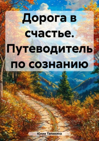 Юлия Игоревна Типикина. Дорога в счастье. Путеводитель по сознанию