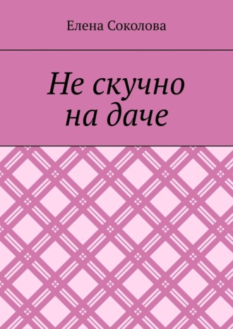 Елена Геннадьевна Соколова. Не скучно на даче