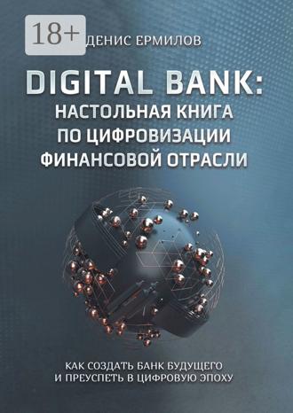 Денис Игоревич Ермилов. Digital bank: настольная книга по цифровизации финансовой отрасли. Как создать банк будущего и преуспеть в цифровую эпоху